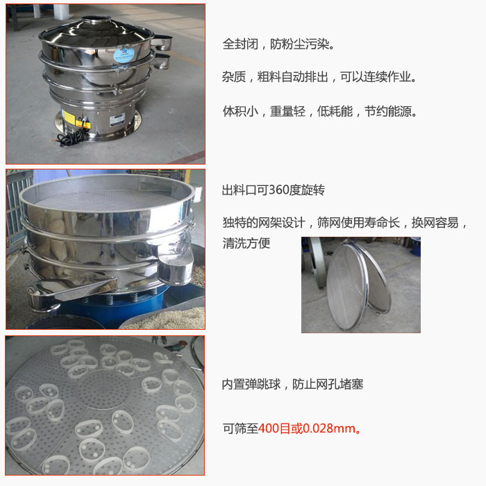 800型全不銹鋼振動(dòng)篩特點(diǎn)：全封閉，放粉塵污染。雜質(zhì)，粗料自動(dòng)排出可以連續(xù)作業(yè)。出料口可360度旋轉(zhuǎn)，獨(dú)特的網(wǎng)架設(shè)計(jì)篩網(wǎng)使用壽命長換網(wǎng)容易清洗方便。內(nèi)置彈跳球，防止網(wǎng)孔堵塞?？珊Y至400目或0。028mm。雜質(zhì)粗料自動(dòng)排出，可以連續(xù)作業(yè)，體積小，重量輕，低耗能，節(jié)約能源。